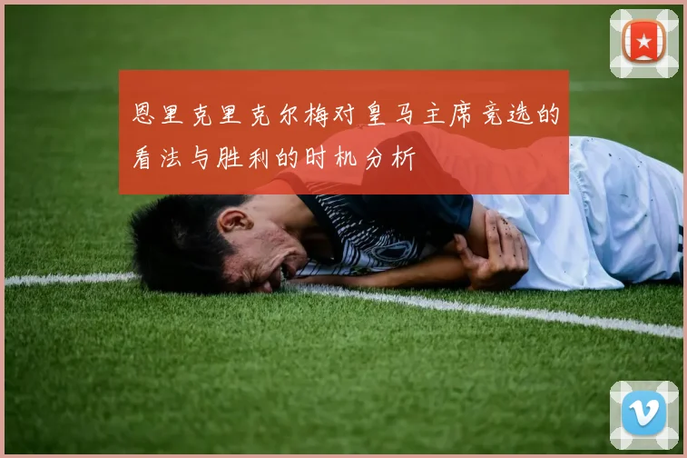 恩里克里克尔梅对皇马主席竞选的看法与胜利的时机分析