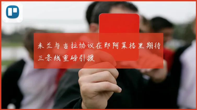 米兰与吉拉协议在即阿莱格里期待三条线重磅引援