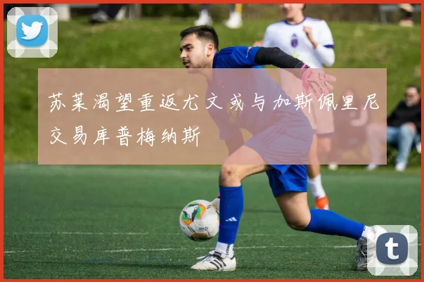 苏莱渴望重返尤文或与加斯佩里尼交易库普梅纳斯