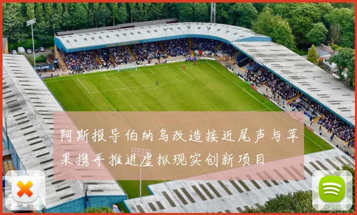阿斯报导伯纳乌改造接近尾声与苹果携手推进虚拟现实创新项目