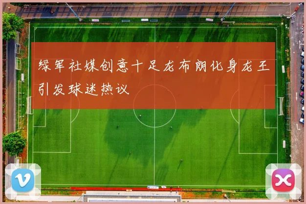 绿军社媒创意十足龙布朗化身龙王引发球迷热议