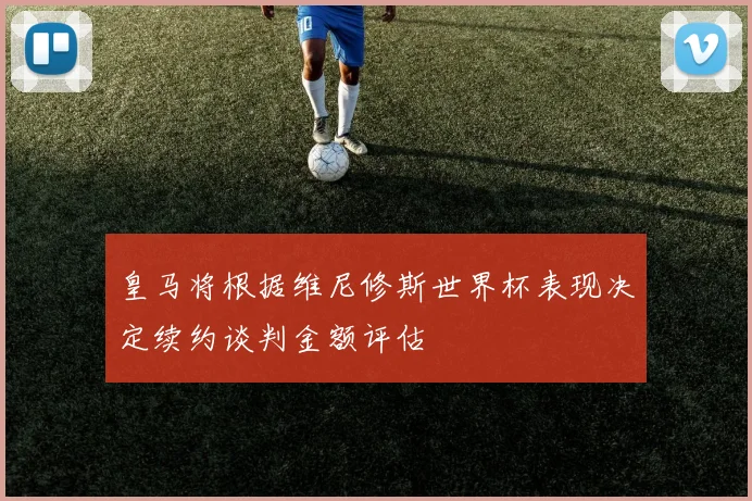 皇马将根据维尼修斯世界杯表现决定续约谈判金额评估