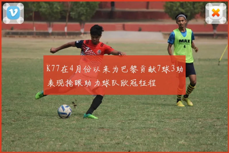 K77在4月份以来为巴黎贡献7球3助表现抢眼助力球队欧冠征程