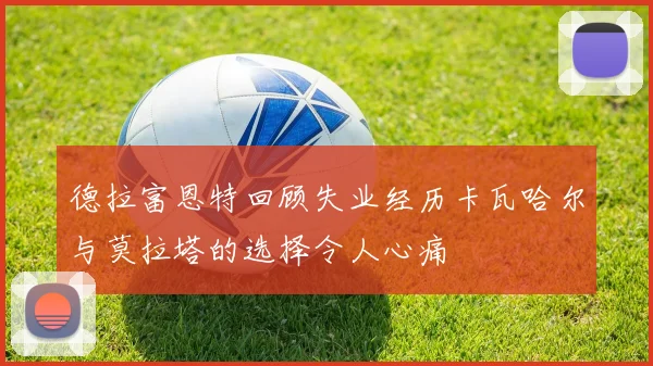 德拉富恩特回顾失业经历卡瓦哈尔与莫拉塔的选择令人心痛
