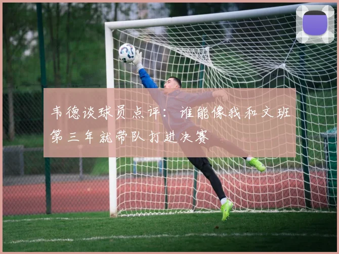 韦德谈球员点评：谁能像我和文班第三年就带队打进决赛