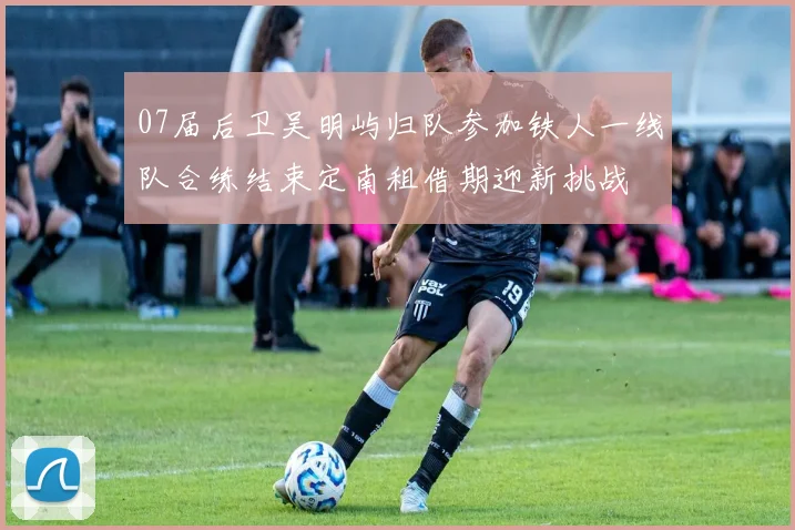07届后卫吴明屿归队参加铁人一线队合练结束定南租借期迎新挑战