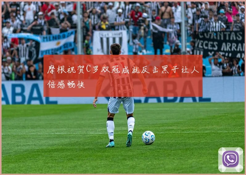 摩根祝贺C罗双冠成就反击黑子让人倍感畅快