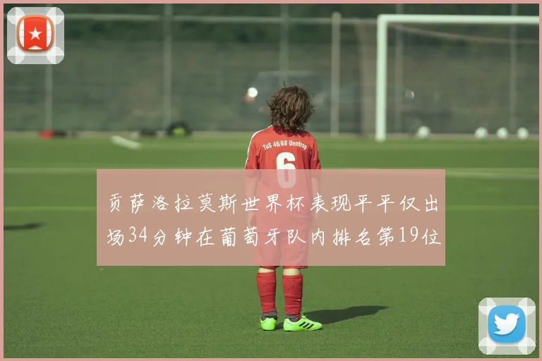 贡萨洛拉莫斯世界杯表现平平仅出场34分钟在葡萄牙队内排名第19位