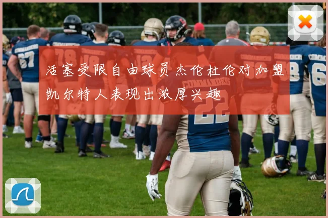 活塞受限自由球员杰伦杜伦对加盟凯尔特人表现出浓厚兴趣