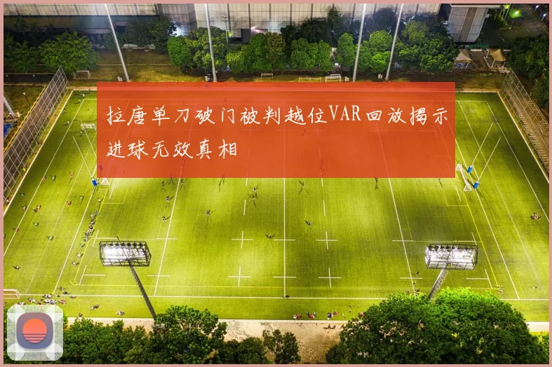 拉唐单刀破门被判越位VAR回放揭示进球无效真相