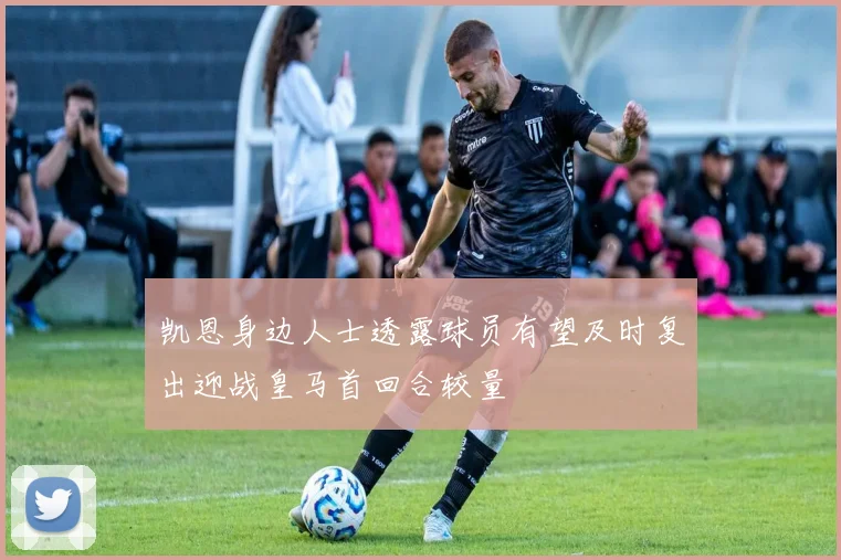 凯恩身边人士透露球员有望及时复出迎战皇马首回合较量