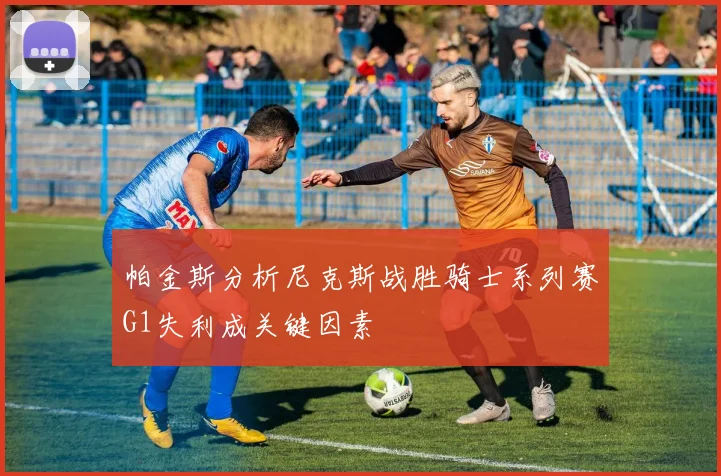 帕金斯分析尼克斯战胜骑士系列赛G1失利成关键因素