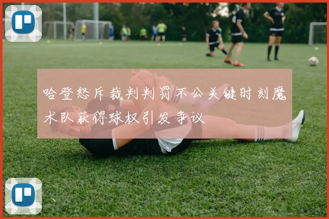 哈登怒斥裁判判罚不公关键时刻魔术队获得球权引发争议