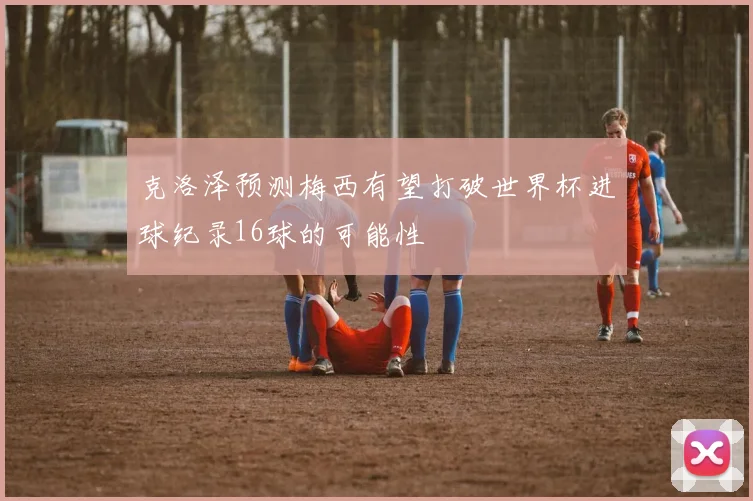 克洛泽预测梅西有望打破世界杯进球纪录16球的可能性