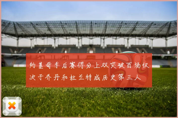 约基奇季后赛得分上双突破百场仅次于乔丹和杜兰特成历史第三人