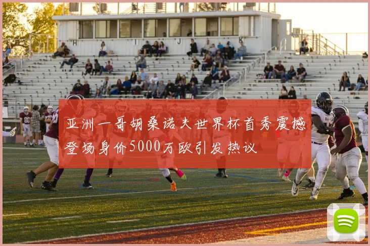 亚洲一哥胡桑诺夫世界杯首秀震撼登场身价5000万欧引发热议