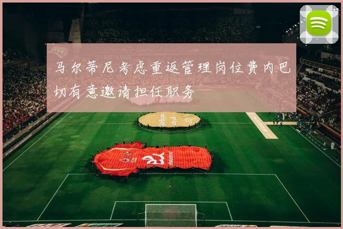 马尔蒂尼考虑重返管理岗位费内巴切有意邀请担任职务
