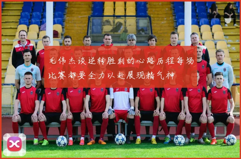 毛伟杰谈逆转胜利的心路历程每场比赛都要全力以赴展现精气神