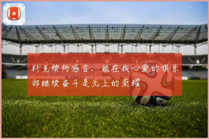 科克续约感言：能在我心爱的俱乐部继续奋斗是无上的荣耀