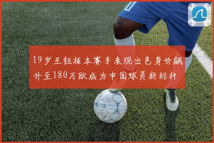 19岁王钰栋本赛季表现出色身价飙升至180万欧成为中国球员新标杆