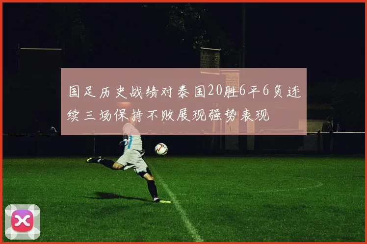 国足历史战绩对泰国20胜6平6负连续三场保持不败展现强势表现