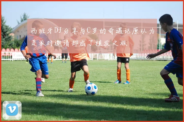 西班牙DJ分享与C罗的奇遇记原以为是派对邀请却成了植发之旅
