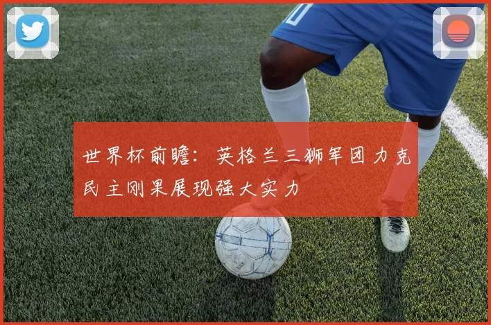 世界杯前瞻：英格兰三狮军团力克民主刚果展现强大实力