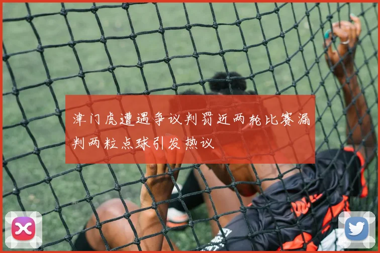 津门虎遭遇争议判罚近两轮比赛漏判两粒点球引发热议
