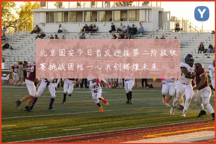 北京国安今日首发迎接第二阶段联赛挑战团结一心共创辉煌未来