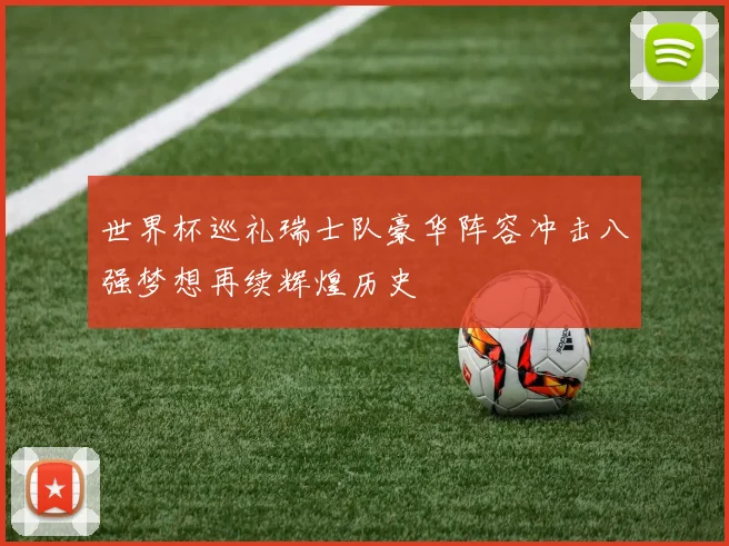 世界杯巡礼瑞士队豪华阵容冲击八强梦想再续辉煌历史