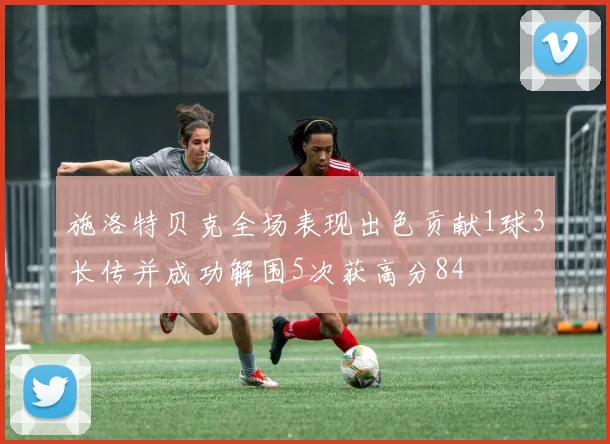 施洛特贝克全场表现出色贡献1球3长传并成功解围5次获高分84