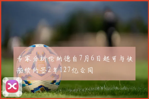 专家分析伦纳德自7月6日起可与快船续约签2年127亿合同