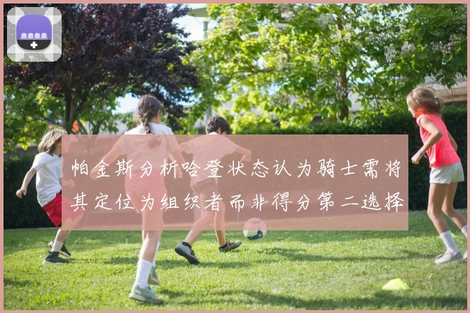 帕金斯分析哈登状态认为骑士需将其定位为组织者而非得分第二选择
