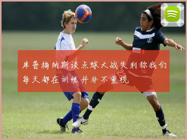 库普梅纳斯谈点球大战失利称我们每天都在训练并非不重视
