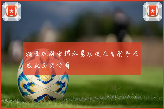 梅西双冠荣耀加冕助攻王与射手王成就历史传奇