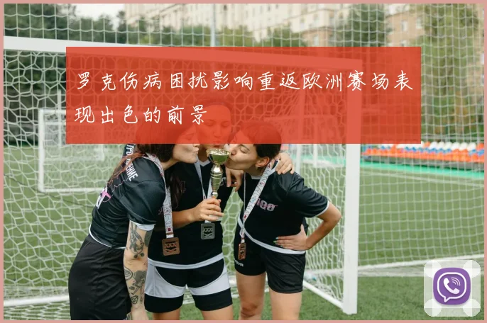 罗克伤病困扰影响重返欧洲赛场表现出色的前景