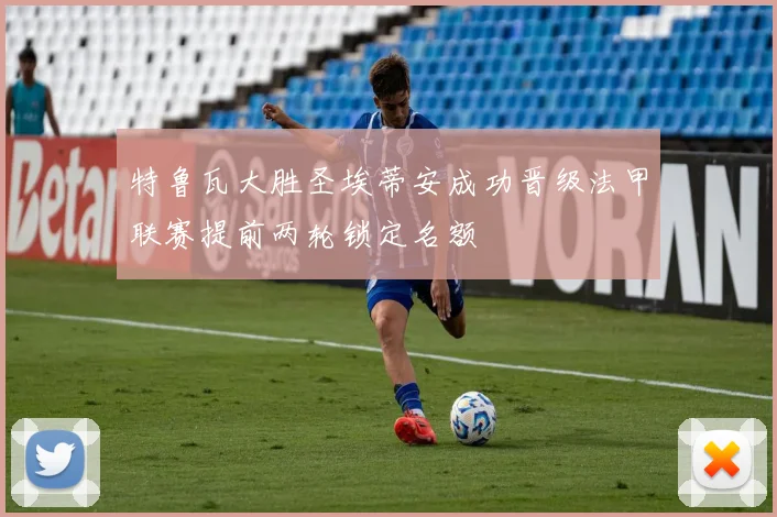 特鲁瓦大胜圣埃蒂安成功晋级法甲联赛提前两轮锁定名额